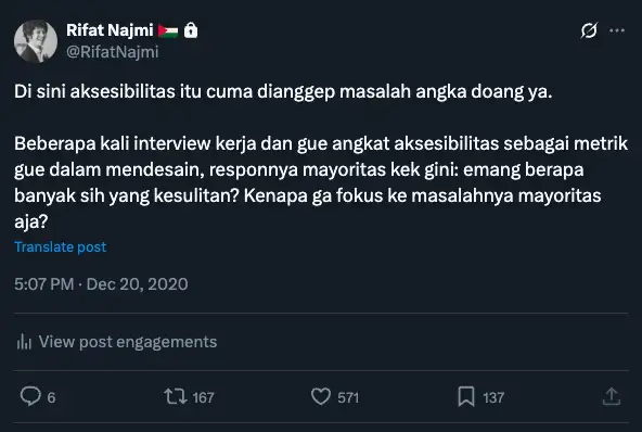 "Twit Rifat: Di sini aksesibilitas itu cuma dianggep masalah angka doang ya. Beberapa kali interview kerja dan saya angkat aksesibilitas sebagai metrik saya dalam mendesain, responnya mayoritas kek gini: emang berapa banyak sih yang kesulitan? Kenapa ga fokus ke masalahnya mayoritas aja?"